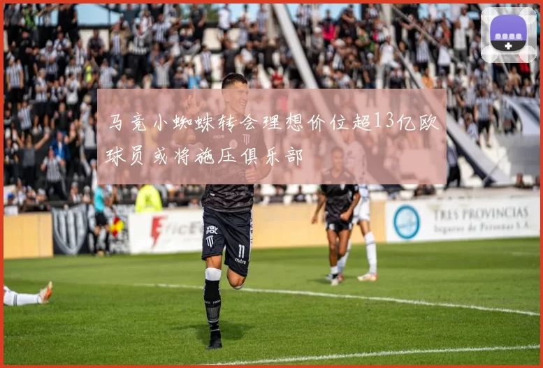 马竞小蜘蛛转会理想价位超13亿欧球员或将施压俱乐部