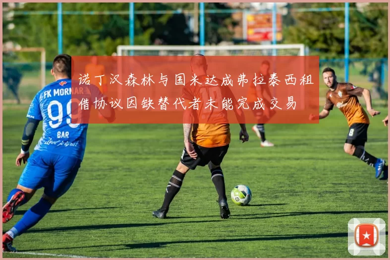 诺丁汉森林与国米达成弗拉泰西租借协议因缺替代者未能完成交易