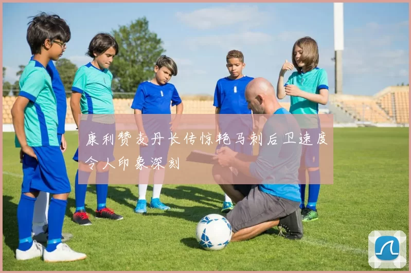 康利赞麦丹长传惊艳马刺后卫速度令人印象深刻