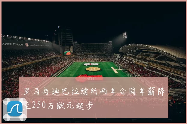罗马与迪巴拉续约两年合同年薪降至250万欧元起步