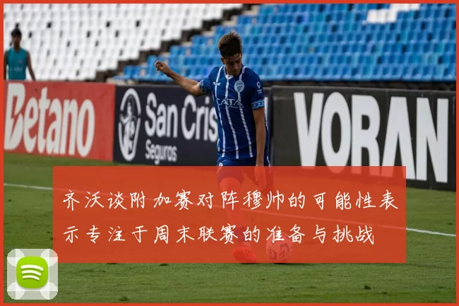 齐沃谈附加赛对阵穆帅的可能性表示专注于周末联赛的准备与挑战