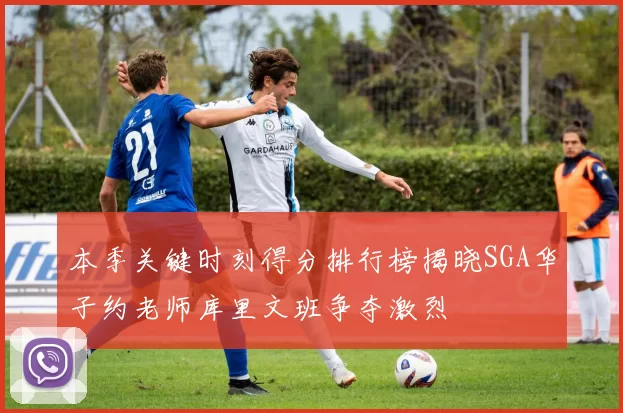 本季关键时刻得分排行榜揭晓SGA华子约老师库里文班争夺激烈