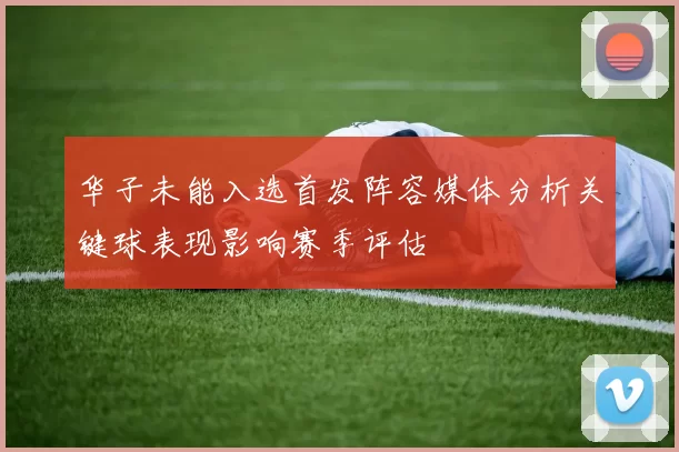 华子未能入选首发阵容媒体分析关键球表现影响赛季评估