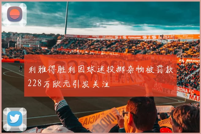 利雅得胜利因球迷投掷杂物被罚款228万欧元引发关注