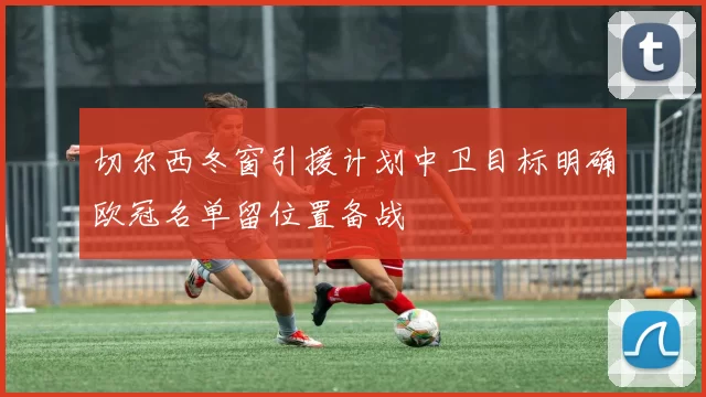 切尔西冬窗引援计划中卫目标明确欧冠名单留位置备战