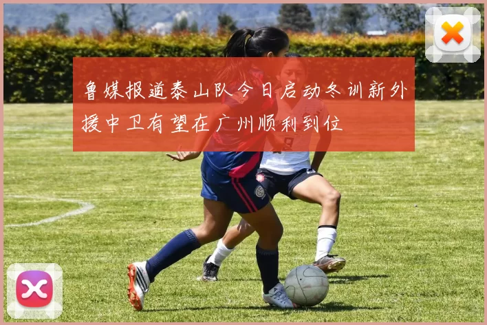 鲁媒报道泰山队今日启动冬训新外援中卫有望在广州顺利到位