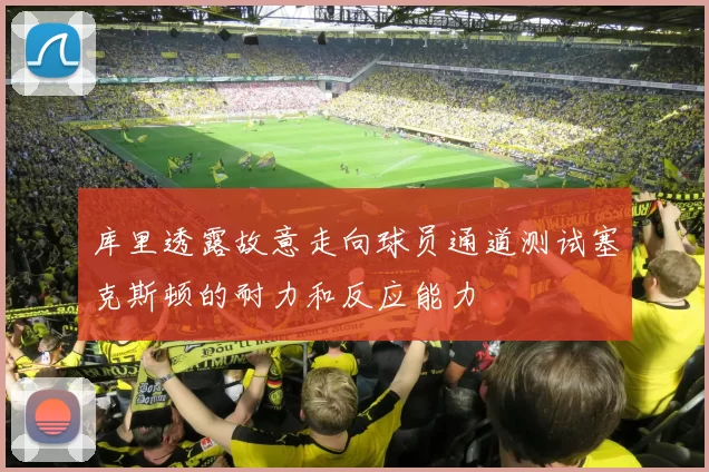 库里透露故意走向球员通道测试塞克斯顿的耐力和反应能力
