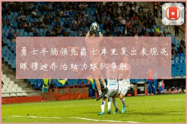 勇士半场领先爵士库里复出表现亮眼穆迪乔治助力球队争胜