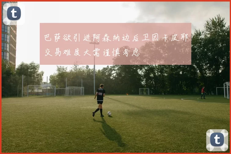 巴萨欲引进阿森纳边后卫因卡皮耶交易难度大需谨慎考虑